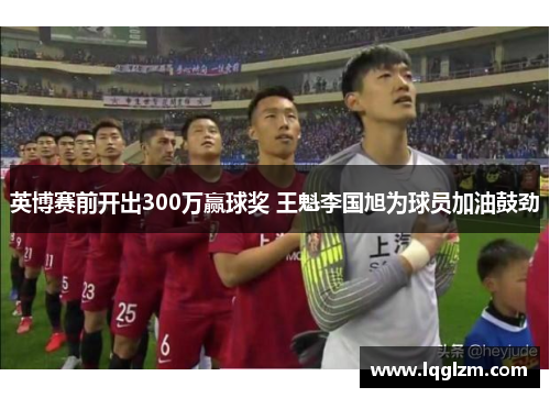 英博赛前开出300万赢球奖 王魁李国旭为球员加油鼓劲